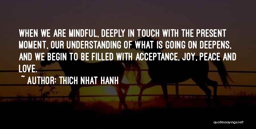 Thich Nhat Hanh Quotes: When We Are Mindful, Deeply In Touch With The Present Moment, Our Understanding Of What Is Going On Deepens, And