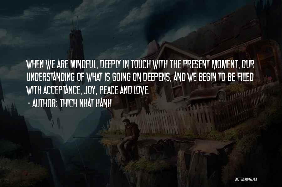 Thich Nhat Hanh Quotes: When We Are Mindful, Deeply In Touch With The Present Moment, Our Understanding Of What Is Going On Deepens, And