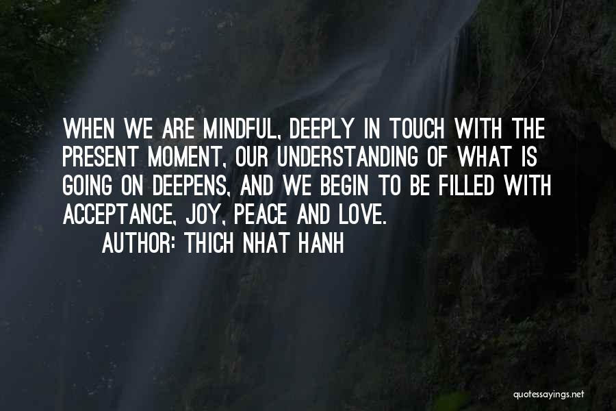 Thich Nhat Hanh Quotes: When We Are Mindful, Deeply In Touch With The Present Moment, Our Understanding Of What Is Going On Deepens, And