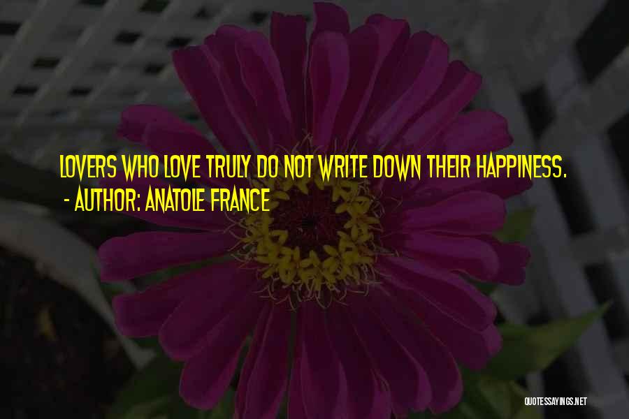 Anatole France Quotes: Lovers Who Love Truly Do Not Write Down Their Happiness.