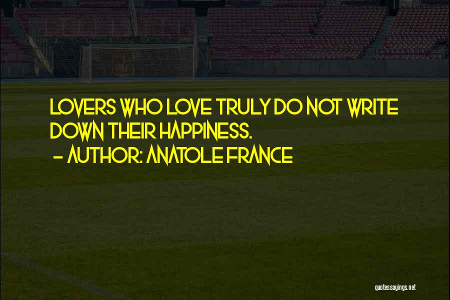 Anatole France Quotes: Lovers Who Love Truly Do Not Write Down Their Happiness.