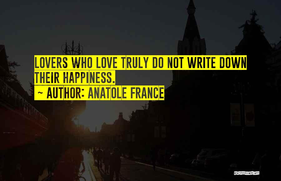 Anatole France Quotes: Lovers Who Love Truly Do Not Write Down Their Happiness.