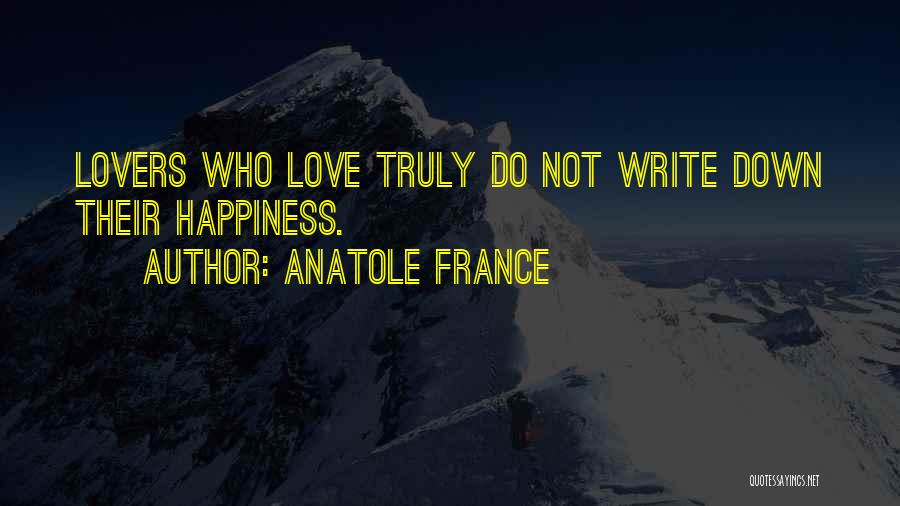 Anatole France Quotes: Lovers Who Love Truly Do Not Write Down Their Happiness.