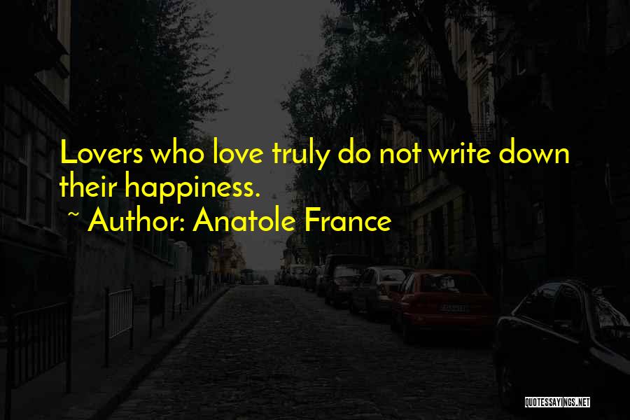 Anatole France Quotes: Lovers Who Love Truly Do Not Write Down Their Happiness.