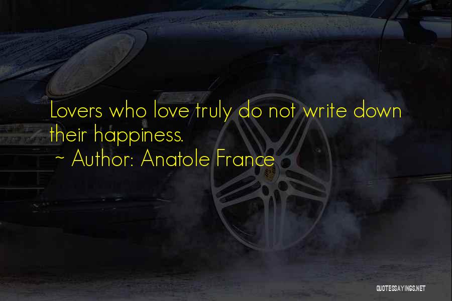 Anatole France Quotes: Lovers Who Love Truly Do Not Write Down Their Happiness.