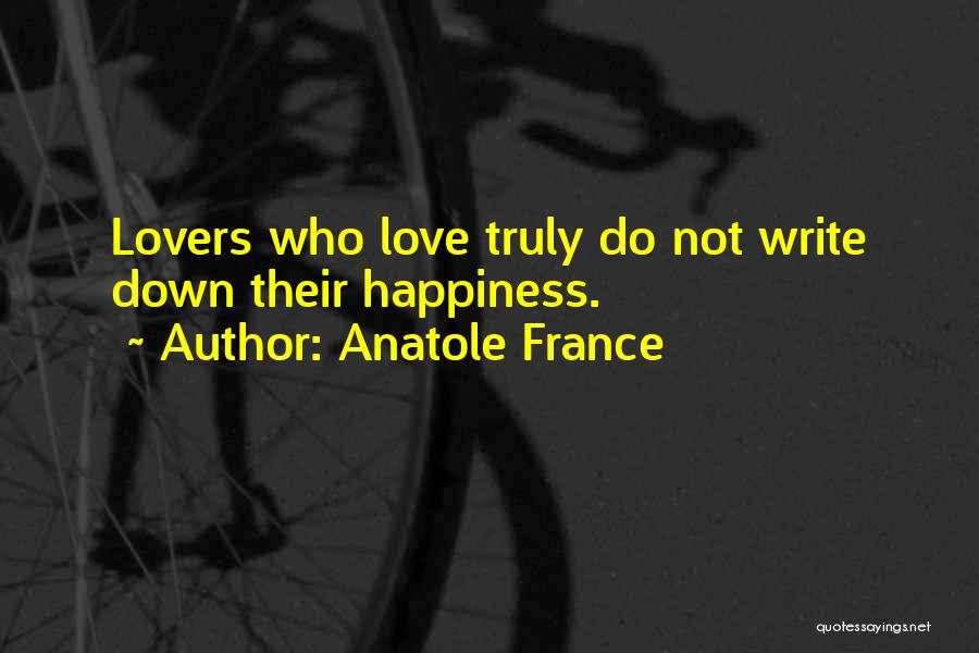 Anatole France Quotes: Lovers Who Love Truly Do Not Write Down Their Happiness.