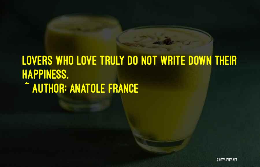 Anatole France Quotes: Lovers Who Love Truly Do Not Write Down Their Happiness.