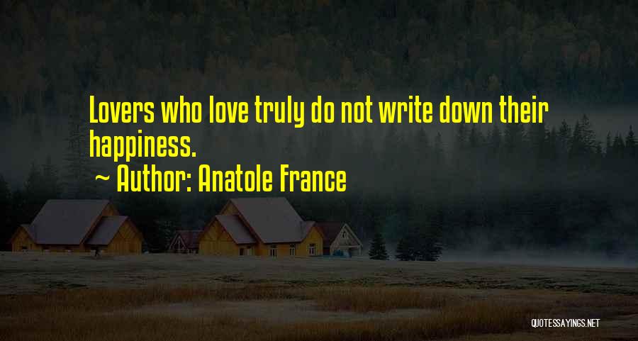Anatole France Quotes: Lovers Who Love Truly Do Not Write Down Their Happiness.