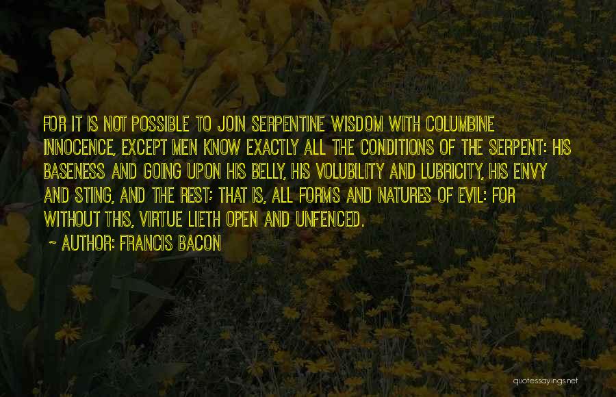 Francis Bacon Quotes: For It Is Not Possible To Join Serpentine Wisdom With Columbine Innocence, Except Men Know Exactly All The Conditions Of