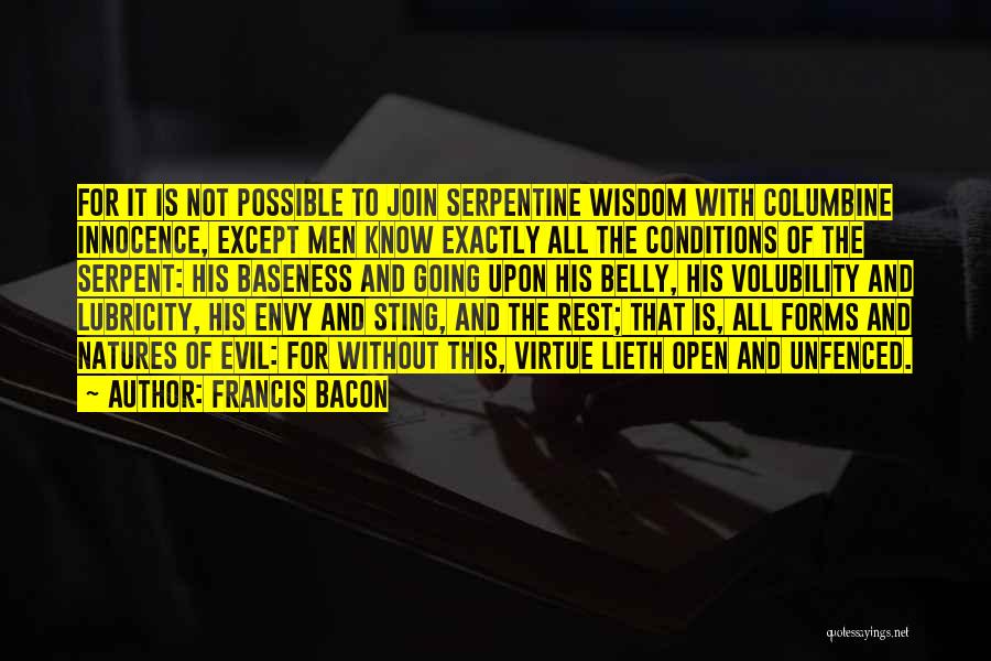 Francis Bacon Quotes: For It Is Not Possible To Join Serpentine Wisdom With Columbine Innocence, Except Men Know Exactly All The Conditions Of