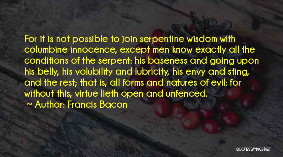 Francis Bacon Quotes: For It Is Not Possible To Join Serpentine Wisdom With Columbine Innocence, Except Men Know Exactly All The Conditions Of