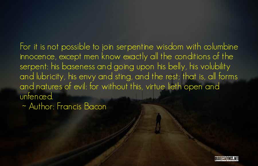 Francis Bacon Quotes: For It Is Not Possible To Join Serpentine Wisdom With Columbine Innocence, Except Men Know Exactly All The Conditions Of