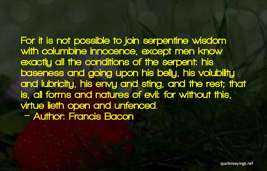 Francis Bacon Quotes: For It Is Not Possible To Join Serpentine Wisdom With Columbine Innocence, Except Men Know Exactly All The Conditions Of