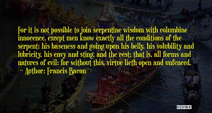 Francis Bacon Quotes: For It Is Not Possible To Join Serpentine Wisdom With Columbine Innocence, Except Men Know Exactly All The Conditions Of