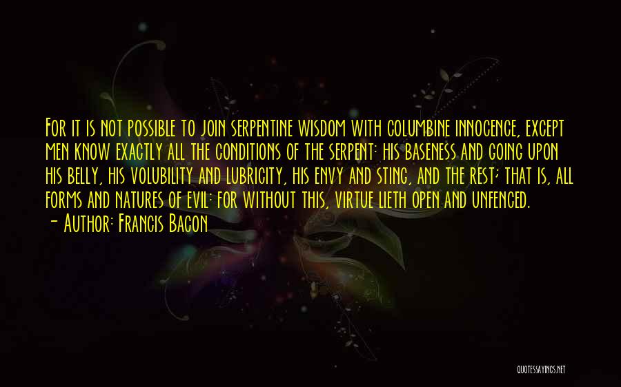 Francis Bacon Quotes: For It Is Not Possible To Join Serpentine Wisdom With Columbine Innocence, Except Men Know Exactly All The Conditions Of