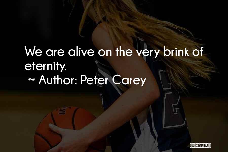 Peter Carey Quotes: We Are Alive On The Very Brink Of Eternity.