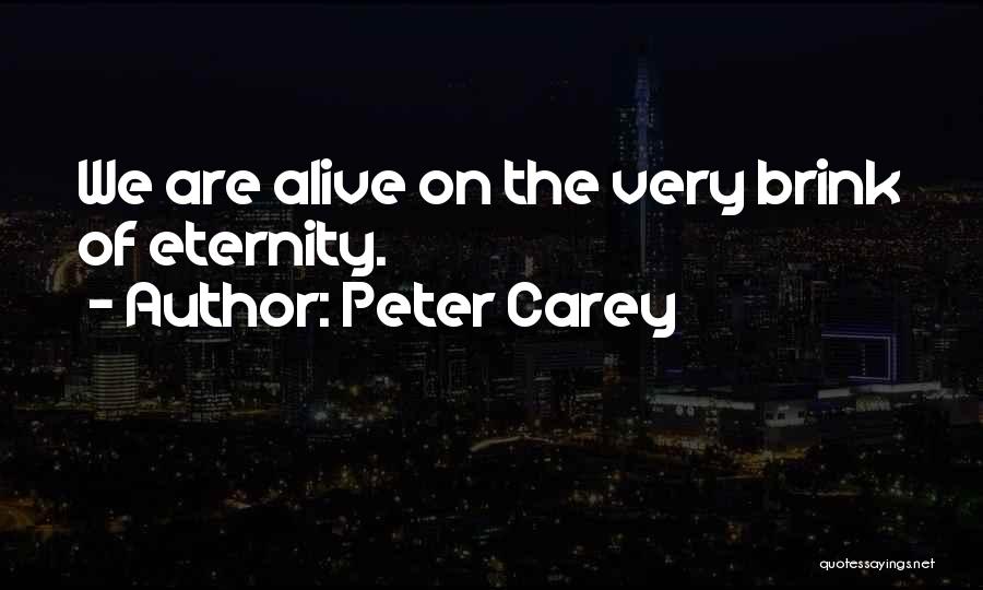 Peter Carey Quotes: We Are Alive On The Very Brink Of Eternity.