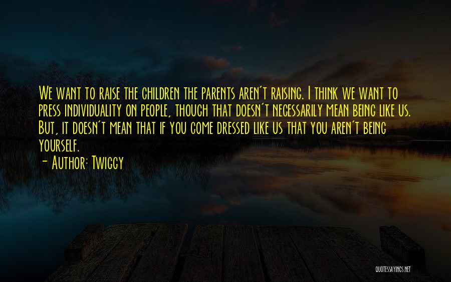 Twiggy Quotes: We Want To Raise The Children The Parents Aren't Raising. I Think We Want To Press Individuality On People, Though