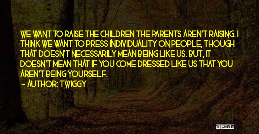Twiggy Quotes: We Want To Raise The Children The Parents Aren't Raising. I Think We Want To Press Individuality On People, Though
