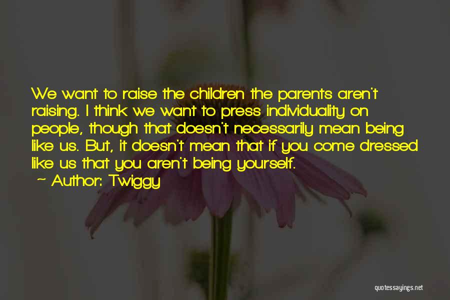 Twiggy Quotes: We Want To Raise The Children The Parents Aren't Raising. I Think We Want To Press Individuality On People, Though