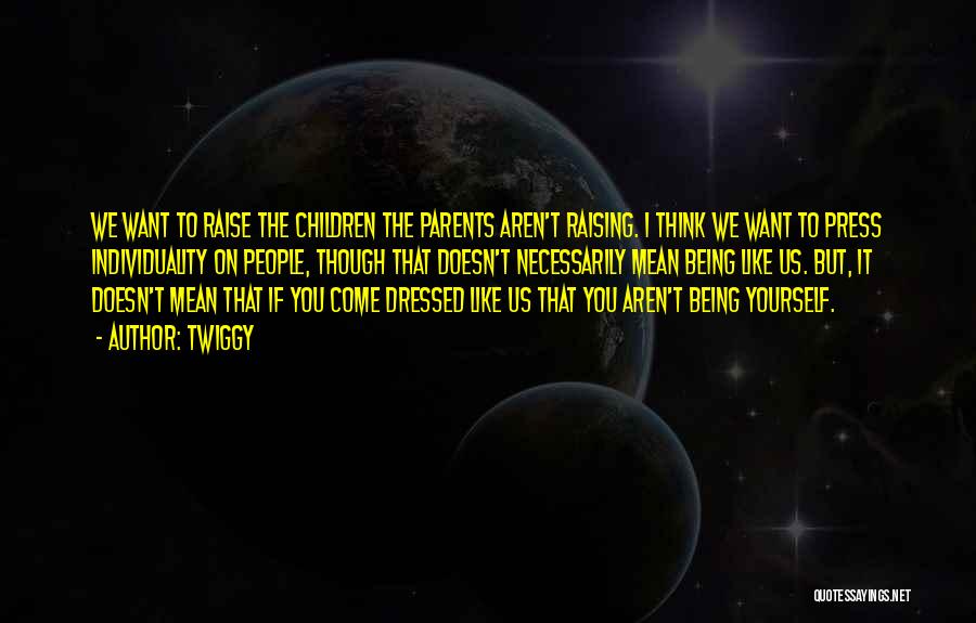 Twiggy Quotes: We Want To Raise The Children The Parents Aren't Raising. I Think We Want To Press Individuality On People, Though