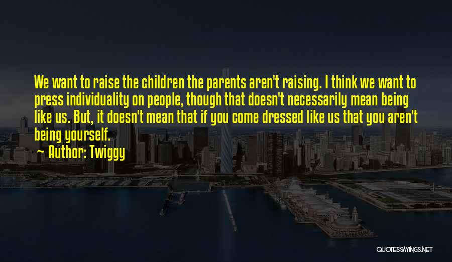 Twiggy Quotes: We Want To Raise The Children The Parents Aren't Raising. I Think We Want To Press Individuality On People, Though