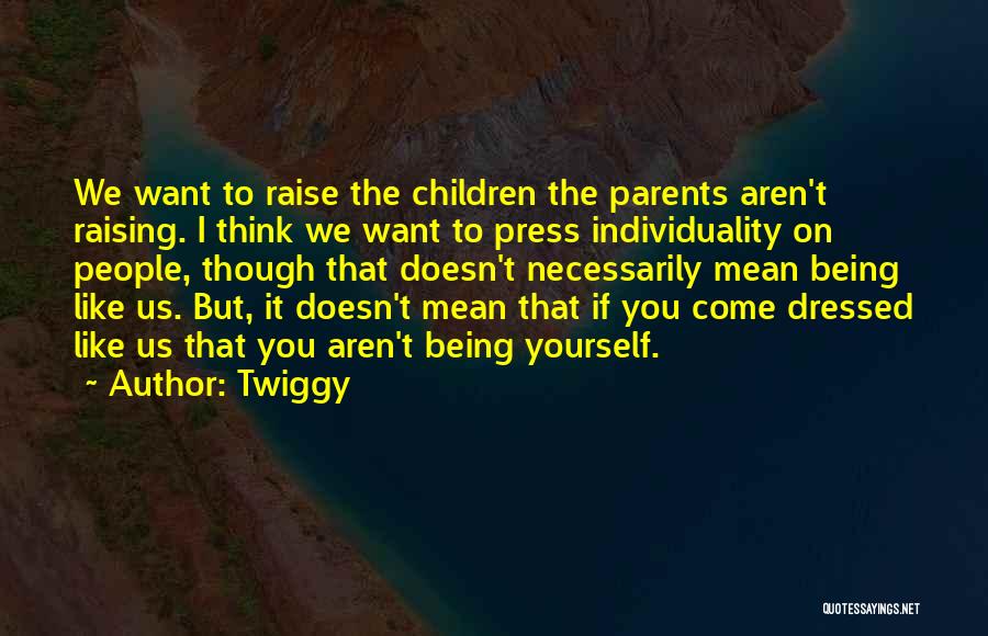 Twiggy Quotes: We Want To Raise The Children The Parents Aren't Raising. I Think We Want To Press Individuality On People, Though