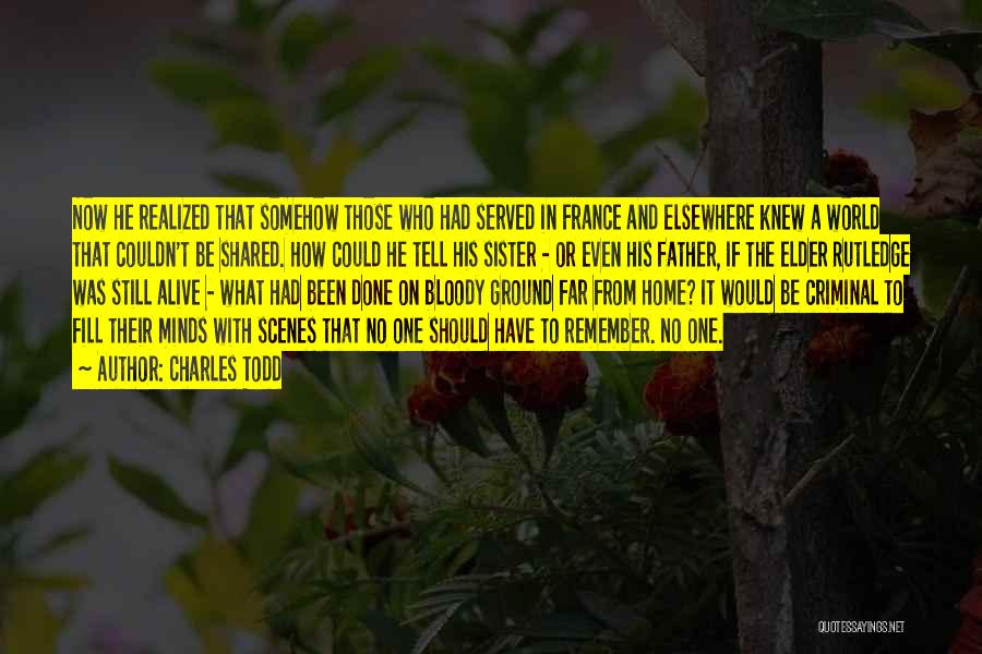 Charles Todd Quotes: Now He Realized That Somehow Those Who Had Served In France And Elsewhere Knew A World That Couldn't Be Shared.