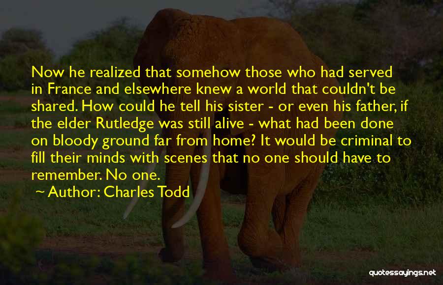 Charles Todd Quotes: Now He Realized That Somehow Those Who Had Served In France And Elsewhere Knew A World That Couldn't Be Shared.