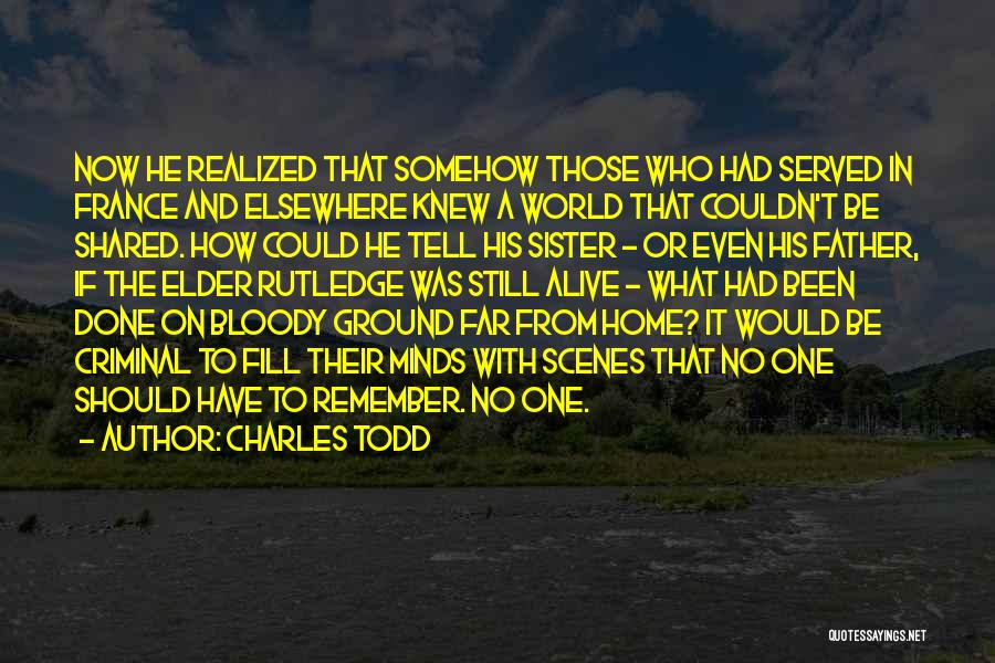 Charles Todd Quotes: Now He Realized That Somehow Those Who Had Served In France And Elsewhere Knew A World That Couldn't Be Shared.