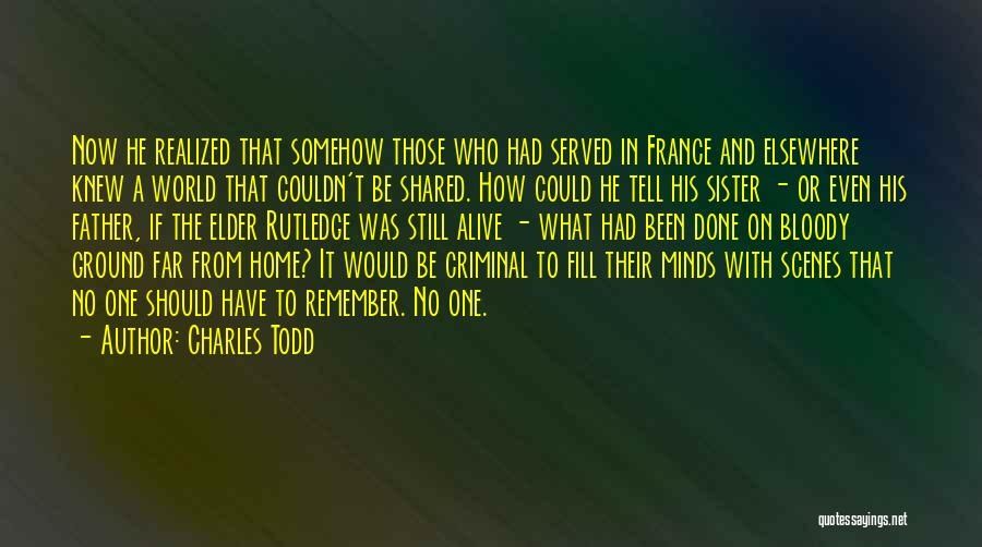 Charles Todd Quotes: Now He Realized That Somehow Those Who Had Served In France And Elsewhere Knew A World That Couldn't Be Shared.