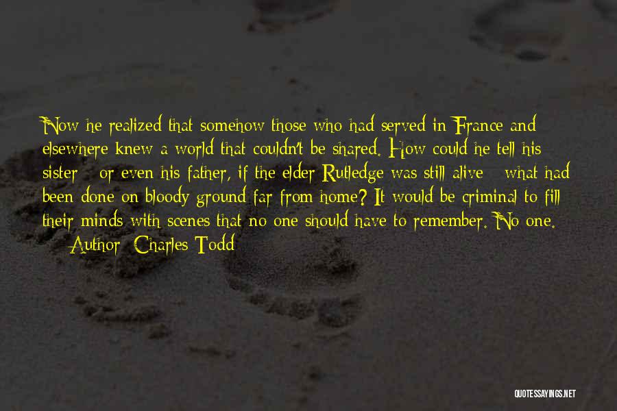 Charles Todd Quotes: Now He Realized That Somehow Those Who Had Served In France And Elsewhere Knew A World That Couldn't Be Shared.