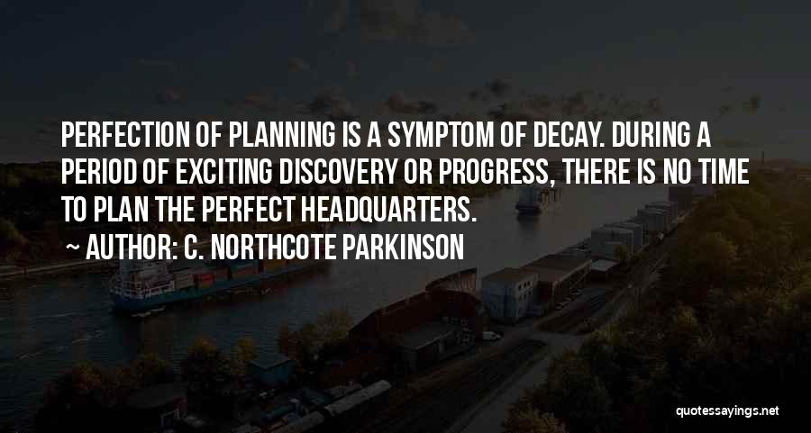 C. Northcote Parkinson Quotes: Perfection Of Planning Is A Symptom Of Decay. During A Period Of Exciting Discovery Or Progress, There Is No Time