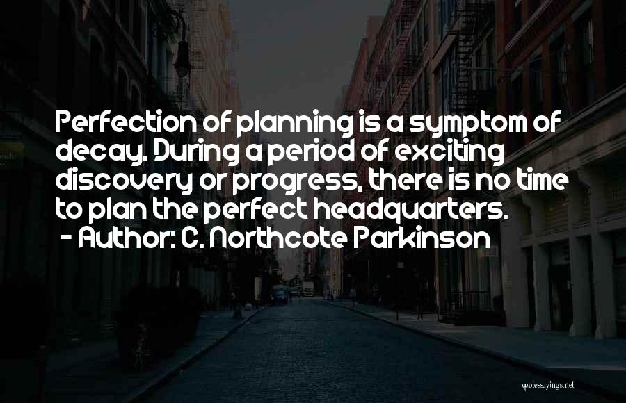 C. Northcote Parkinson Quotes: Perfection Of Planning Is A Symptom Of Decay. During A Period Of Exciting Discovery Or Progress, There Is No Time