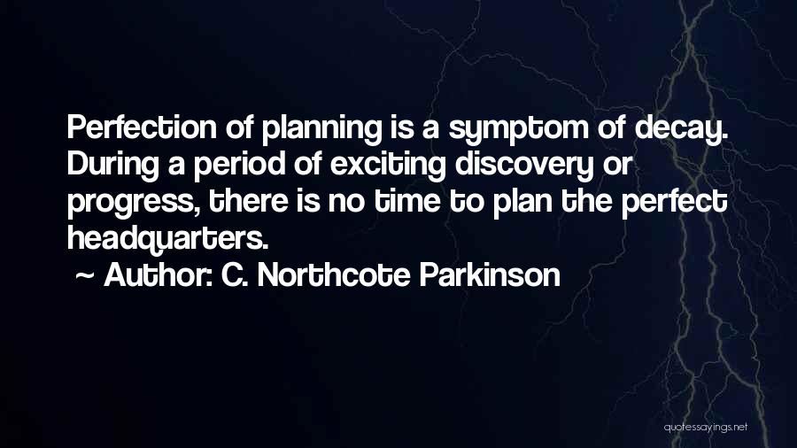 C. Northcote Parkinson Quotes: Perfection Of Planning Is A Symptom Of Decay. During A Period Of Exciting Discovery Or Progress, There Is No Time