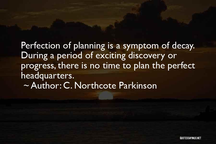 C. Northcote Parkinson Quotes: Perfection Of Planning Is A Symptom Of Decay. During A Period Of Exciting Discovery Or Progress, There Is No Time