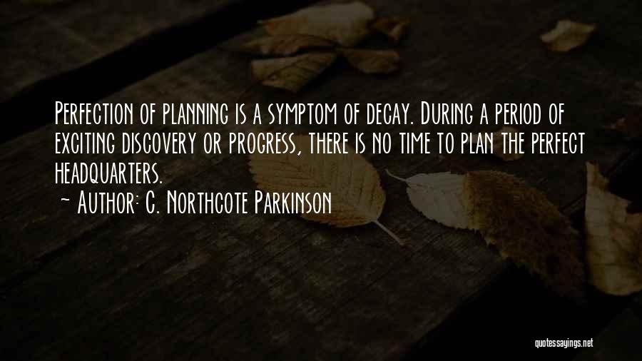 C. Northcote Parkinson Quotes: Perfection Of Planning Is A Symptom Of Decay. During A Period Of Exciting Discovery Or Progress, There Is No Time