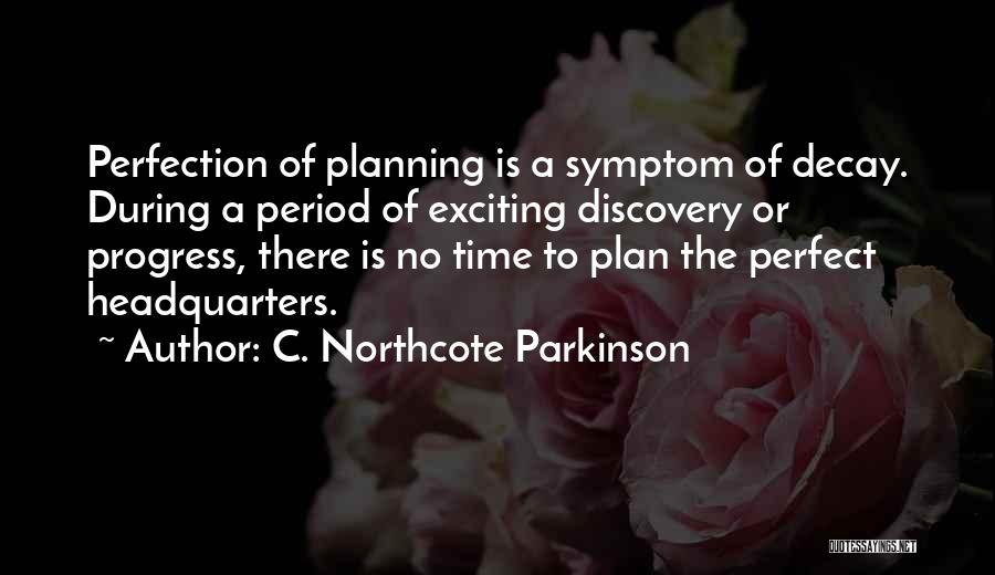 C. Northcote Parkinson Quotes: Perfection Of Planning Is A Symptom Of Decay. During A Period Of Exciting Discovery Or Progress, There Is No Time