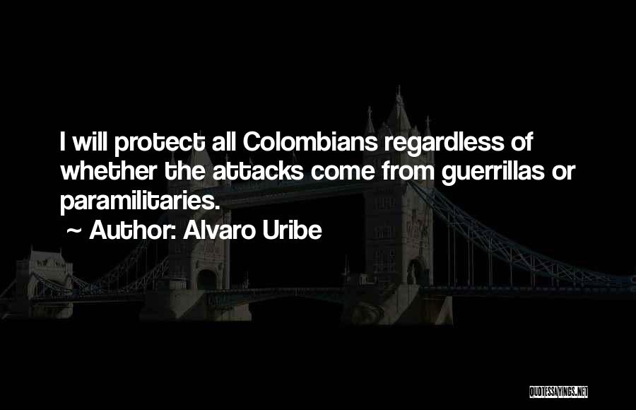 Alvaro Uribe Quotes: I Will Protect All Colombians Regardless Of Whether The Attacks Come From Guerrillas Or Paramilitaries.