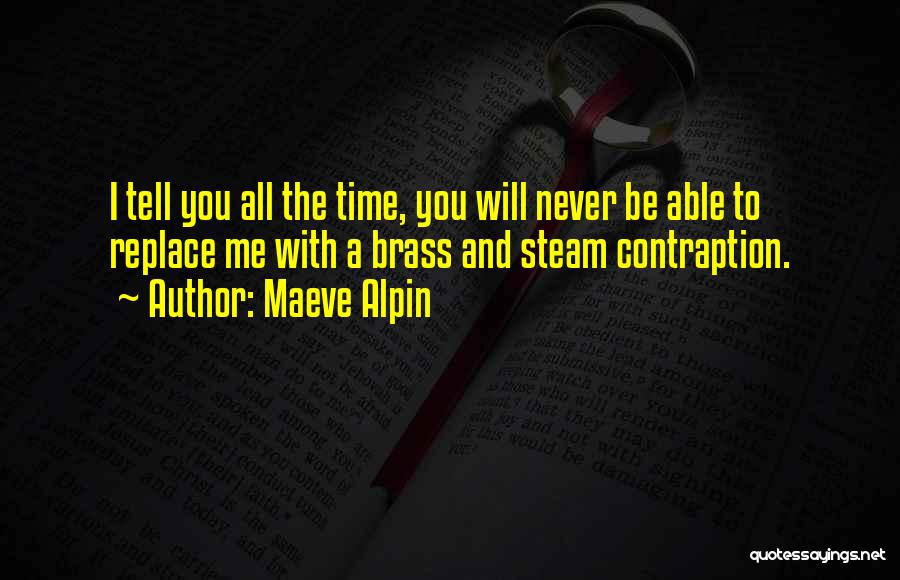 Maeve Alpin Quotes: I Tell You All The Time, You Will Never Be Able To Replace Me With A Brass And Steam Contraption.