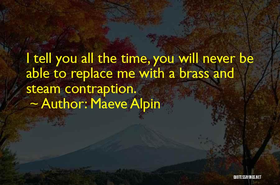 Maeve Alpin Quotes: I Tell You All The Time, You Will Never Be Able To Replace Me With A Brass And Steam Contraption.