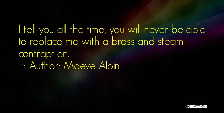 Maeve Alpin Quotes: I Tell You All The Time, You Will Never Be Able To Replace Me With A Brass And Steam Contraption.