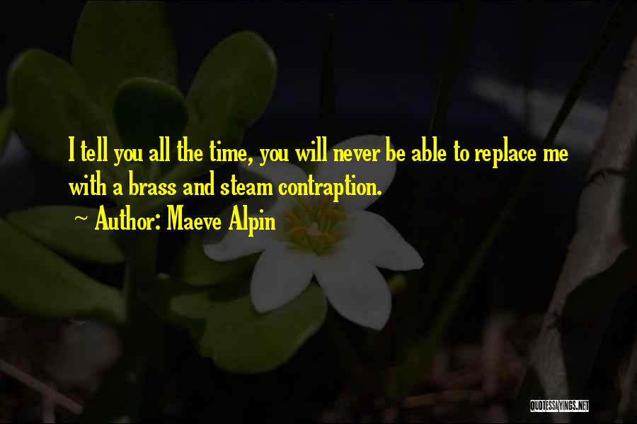 Maeve Alpin Quotes: I Tell You All The Time, You Will Never Be Able To Replace Me With A Brass And Steam Contraption.