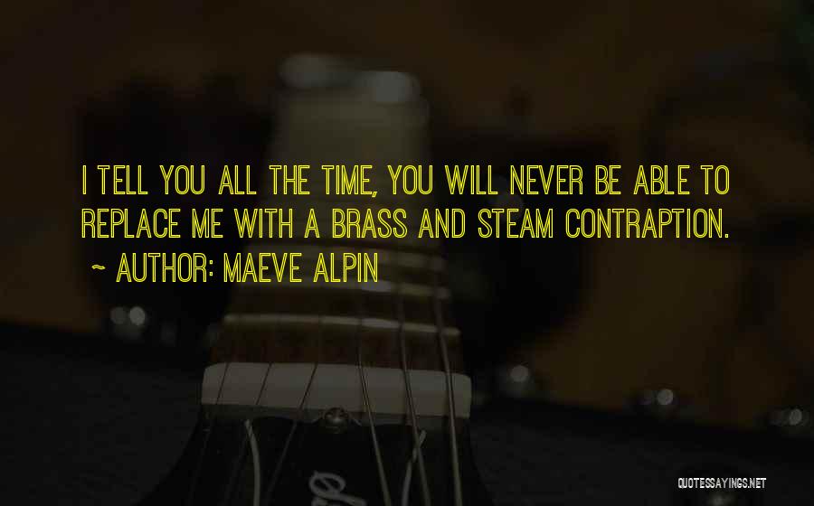 Maeve Alpin Quotes: I Tell You All The Time, You Will Never Be Able To Replace Me With A Brass And Steam Contraption.