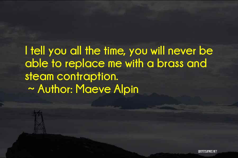 Maeve Alpin Quotes: I Tell You All The Time, You Will Never Be Able To Replace Me With A Brass And Steam Contraption.