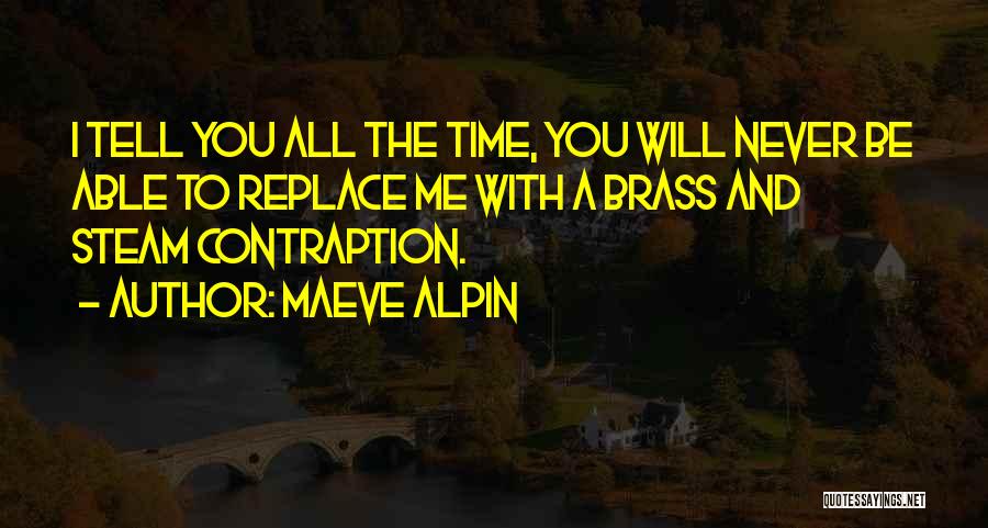 Maeve Alpin Quotes: I Tell You All The Time, You Will Never Be Able To Replace Me With A Brass And Steam Contraption.
