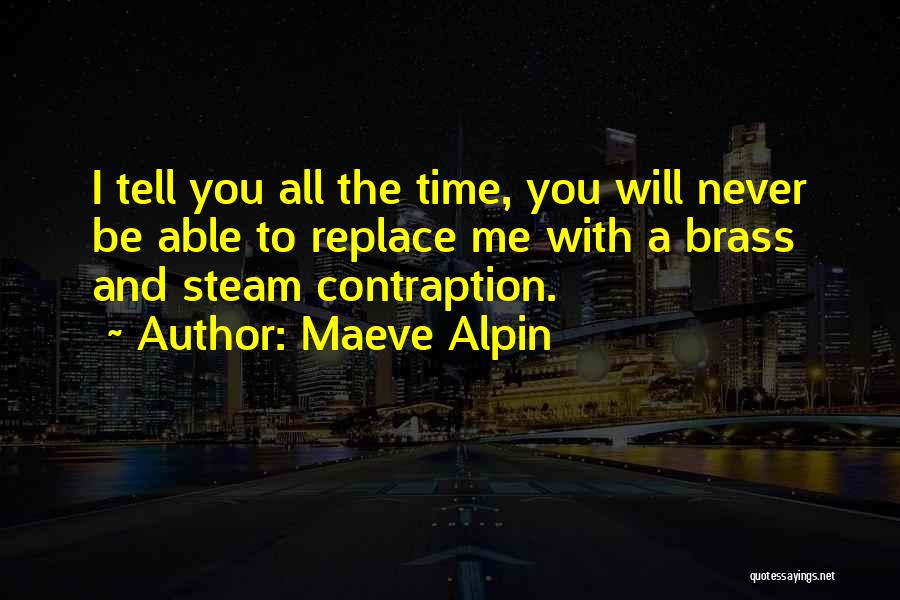 Maeve Alpin Quotes: I Tell You All The Time, You Will Never Be Able To Replace Me With A Brass And Steam Contraption.