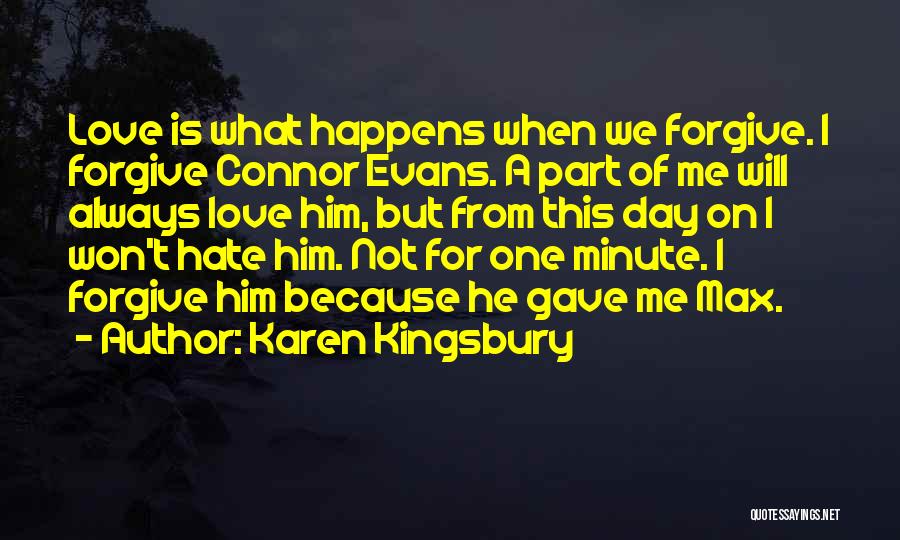 Karen Kingsbury Quotes: Love Is What Happens When We Forgive. I Forgive Connor Evans. A Part Of Me Will Always Love Him, But