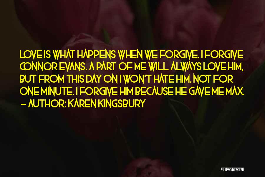 Karen Kingsbury Quotes: Love Is What Happens When We Forgive. I Forgive Connor Evans. A Part Of Me Will Always Love Him, But