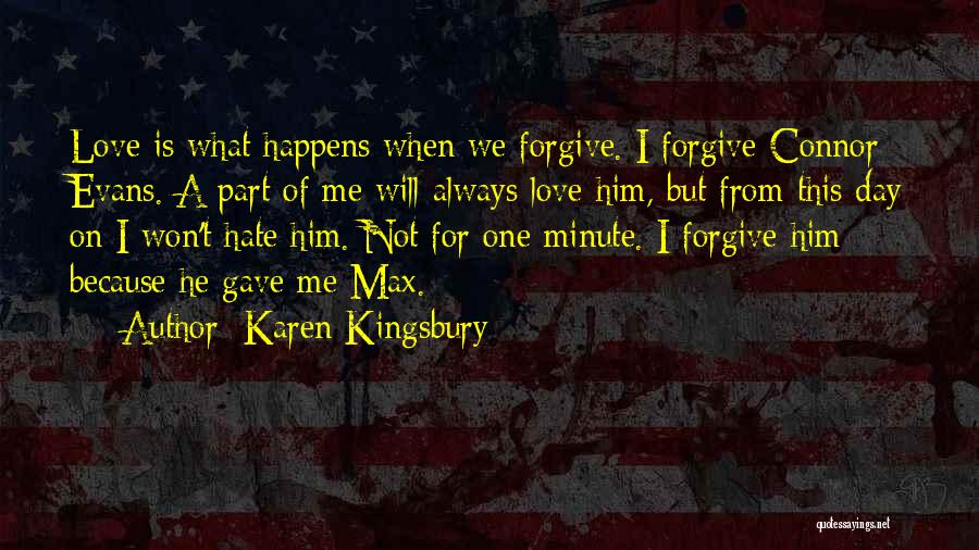 Karen Kingsbury Quotes: Love Is What Happens When We Forgive. I Forgive Connor Evans. A Part Of Me Will Always Love Him, But